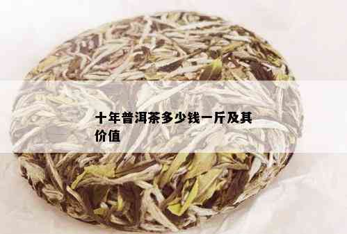 十年普洱茶多少钱一斤及其价值