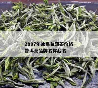 2007年冰岛普洱茶价格普洱茶品牌名称起名