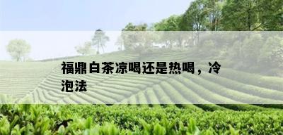 福鼎白茶凉喝还是热喝，冷泡法