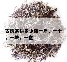 古树茶饼多少钱一斤，一个，一块，一盒