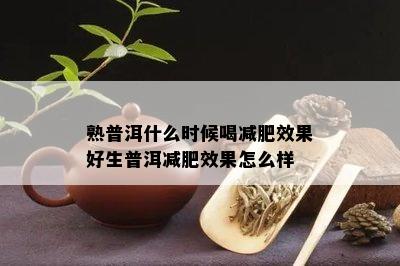 熟普洱什么时候喝减肥效果好生普洱减肥效果怎么样