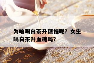 为啥喝白茶升糖慢呢？女生喝白茶升血糖吗？