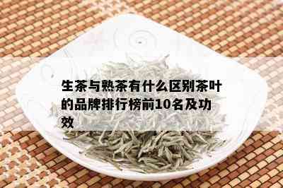 生茶与熟茶有什么区别茶叶的品牌排行榜前10名及功效