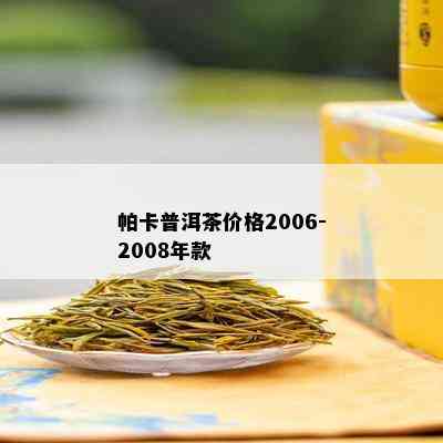 帕卡普洱茶价格2006-2008年款