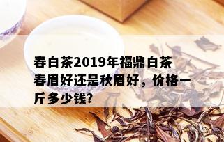 春白茶2019年福鼎白茶春眉好还是秋眉好，价格一斤多少钱？