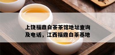 上饶福鼎白茶茶馆地址查询及电话，江西福鼎白茶基地