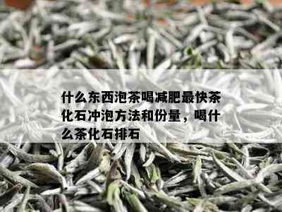 什么东西泡茶喝减肥最快茶化石冲泡方法和份量，喝什么茶化石排石