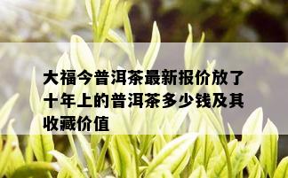 大福今普洱茶最新报价放了十年上的普洱茶多少钱及其收藏价值