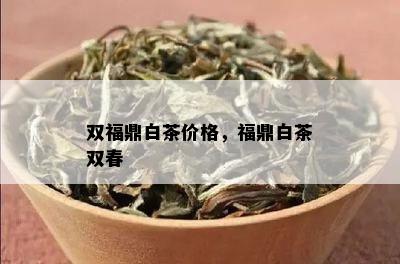 双福鼎白茶价格，福鼎白茶双春