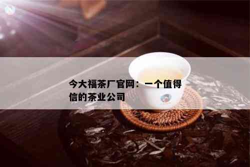 今大福茶厂官网：一个值得信的茶业公司