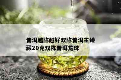 普洱越陈越好双陈普洱主臻藏20克双陈普洱龙珠