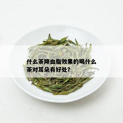 什么茶降血脂效果的喝什么茶对耳朵有好处？