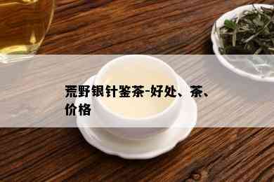 荒野银针鉴茶-好处、茶、价格