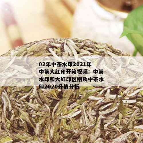 02年中茶水印2021年中茶大红印开箱视频：中茶水印和大红印区别及中茶水印2020升值分析