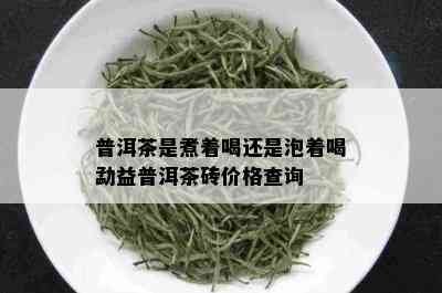 普洱茶是煮着喝还是泡着喝勐益普洱茶砖价格查询