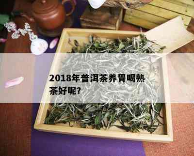 2018年普洱茶养胃喝熟茶好呢？