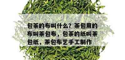 包茶的布叫什么？茶包用的布叫茶包布，包茶的纸叫茶包纸，茶包布艺手工制作