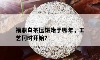 福鼎白茶压饼始于哪年，工艺何时开始？