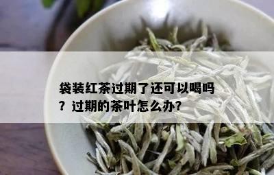 袋装红茶过期了还可以喝吗？过期的茶叶怎么办？