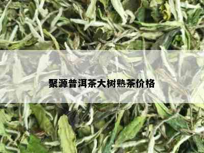 聚源普洱茶大树熟茶价格