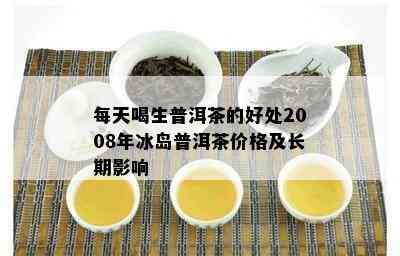 每天喝生普洱茶的好处2008年冰岛普洱茶价格及长期影响