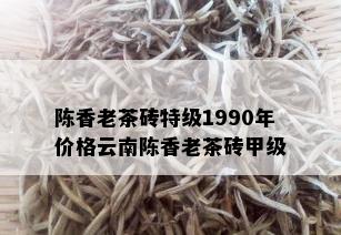 陈香老茶砖特级1990年价格云南陈香老茶砖甲级