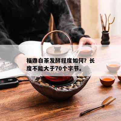 福鼎白茶发酵程度如何？长度不能大于70个字节。