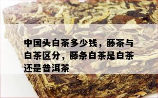 中国头白茶多少钱，藤茶与白茶区分，藤条白茶是白茶还是普洱茶