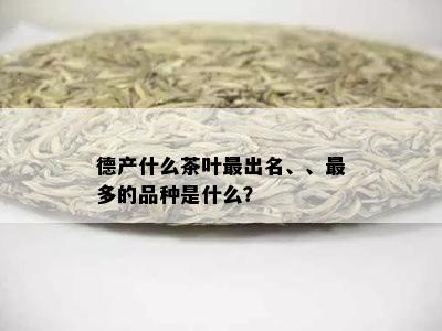 德产什么茶叶最出名、、最多的品种是什么？