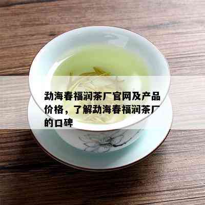 勐海春福润茶厂官网及产品价格，了解勐海春福润茶厂的口碑