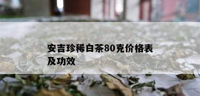 安吉珍稀白茶80克价格表及功效