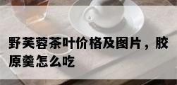 野芙蓉茶叶价格及图片，胶原羹怎么吃