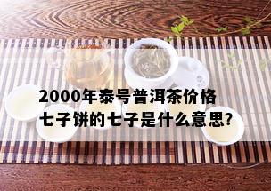 2000年泰号普洱茶价格七子饼的七子是什么意思？