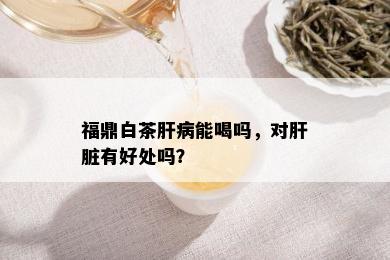 福鼎白茶肝病能喝吗，对肝脏有好处吗？