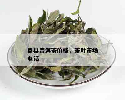 嵩县普洱茶价格，茶叶市场电话