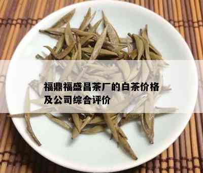 福鼎福盛昌茶厂的白茶价格及公司综合评价