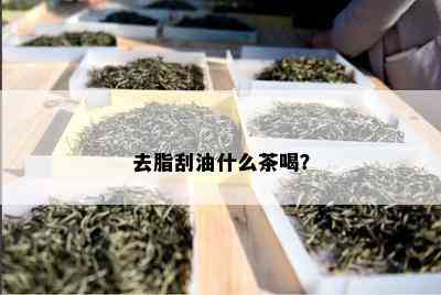 去脂刮油什么茶喝？