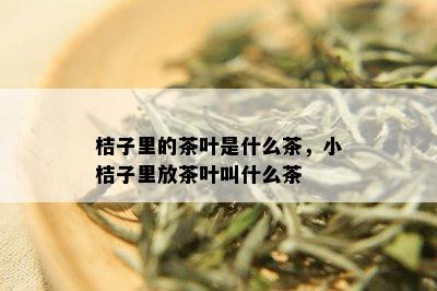 桔子里的茶叶是什么茶，小桔子里放茶叶叫什么茶