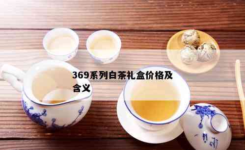 369系列白茶礼盒价格及含义