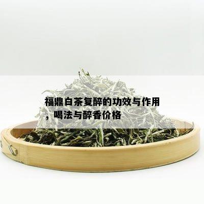 福鼎白茶复醉的功效与作用，喝法与醉香价格