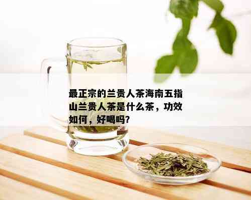 最正宗的兰贵人茶海南五指山兰贵人茶是什么茶，功效如何，好喝吗？