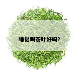 睡觉喝茶叶好吗？