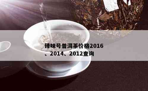 臻味号普洱茶价格2016、2014、2012查询