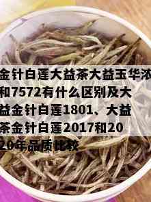 金针白莲大益茶大益玉华浓和7572有什么区别及大益金针白莲1801、大益茶金针白莲2017和2020年品质比较