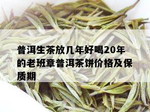 普洱生茶放几年好喝20年的老班章普洱茶饼价格及保质期