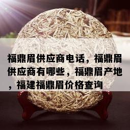 福鼎眉供应商电话，福鼎眉供应商有哪些，福鼎眉产地，福建福鼎眉价格查询