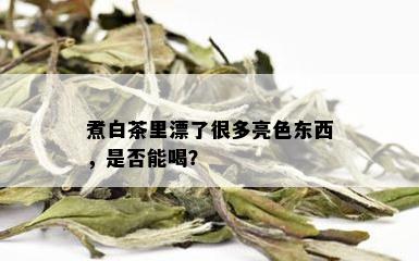 煮白茶里漂了很多亮色东西，是否能喝？