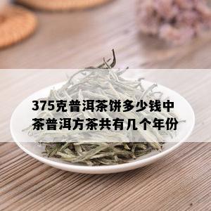 375克普洱茶饼多少钱中茶普洱方茶共有几个年份