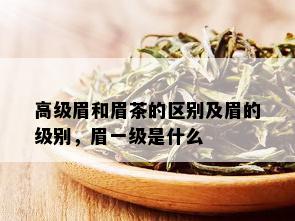 高级眉和眉茶的区别及眉的级别，眉一级是什么