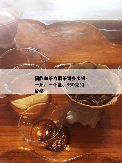 福鼎白茶寿眉茶饼多少钱-一斤、一个盒、350克的价格